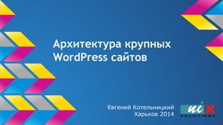 Архитектура крупных
WordPress сайтов
Евгений Котельницкий
Харьков 2014
 