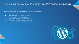 Пишем на одном языке с другими WP-разработчиками
Используем возможности WordPress
● “wp_remote_…” вместо cURL
● “wp_mail” вместо PHPMailer
● “dbDelta” вместо “SQL Create”
 