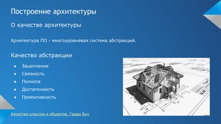 Построение архитектуры
О качестве архитектуры
Архитектура ПО - многоуровневая система абстракций.
Качество абстракции
● Зацепление
● Связность
● Полнота
● Достаточность
● Примитивность
Качество классов и объектов, Гради Буч
 