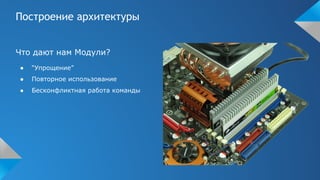 Построение архитектуры
Что дают нам Модули?
● “Упрощение”
● Повторное использование
● Бесконфликтная работа команды
 