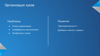 Организация хуков
Проблемы
● Поиск реализации
● Очерёдность выполнения
● Конфликты хуков
Решение
“Декларативность” -
Добавим немного правил
 