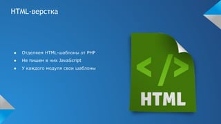 HTML-верстка
● Отделяем HTML-шаблоны от PHP
● Не пишем в них JavaScript
● У каждого модуля свои шаблоны
 