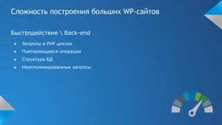 Сложность построения больших WP-сайтов
Быстродействие  Back-end
● Запросы в PHP циклах
● Повторяющиеся операции
● Структура БД
● Неоптимизированные запросы
 