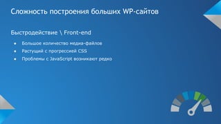 Сложность построения больших WP-сайтов
Быстродействие  Front-end
● Большое количество медиа-файлов
● Растущий с прогрессией CSS
● Проблемы с JavaScript возникают редко
 