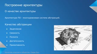 Построение архитектуры
О качестве архитектуры
Архитектура ПО - многоуровневая система абстракций.
Качество абстракции
● Зацепление
● Связность
● Полнота
● Достаточность
● Примитивность
Качество классов и объектов, Гради Буч
 