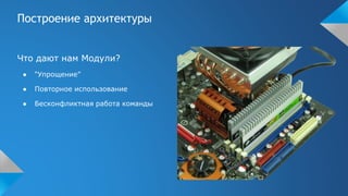 Построение архитектуры
Что дают нам Модули?
● “Упрощение”
● Повторное использование
● Бесконфликтная работа команды
 