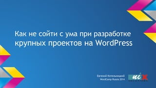 Как не сойти с ума при разработке
крупных проектов на WordPress
Евгений Котельницкий
WordCamp Russia 2014
 
