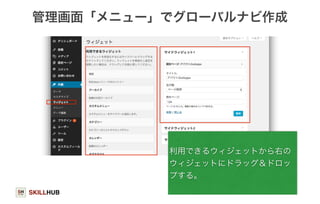 管理画面「メニュー」でグローバルナビ作成 
SKILLHUB 
利用できるウィジェットから右の 
ウィジェットにドラッグ＆ドロッ 
プする。 
102 
 