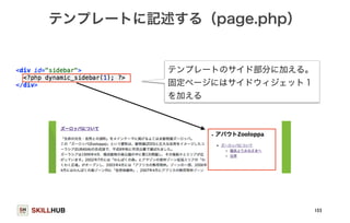 テンプレートに記述する（page.php） 
SKILLHUB 
103 
テンプレートのサイド部分に加える。 
固定ページにはサイドウィジェット１ 
を加える 
 