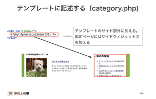 テンプレートに記述する（category.php) 
SKILLHUB 
104 
テンプレートのサイド部分に加える。 
固定ページにはサイドウィジェット２ 
を加える 
 