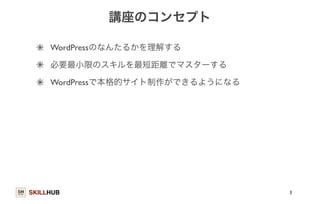 SKILLHUB 
講座のコンセプト 
WordPressのなんたるかを理解する 
必要最小限のスキルを最短距離でマスターする 
WordPressで本格的サイト制作ができるようになる 
3 
 