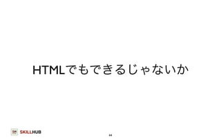 HTMLでもできるじゃないか 
SKILLHUB 
44 
 