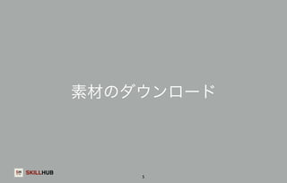 SKILLHUB 
素材のダウンロード 
5 
 