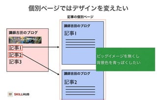 個別ページではデザインを変えたい 
SKILLHUB 
68 
記事1 
記事2 
記事3 
記事1 
記事2 
ビッグイメージを無くし 
背景色を青っぽくしたい 
記事の個別ページ 
講師吉田のブログ 
講師吉田のブログ 
 