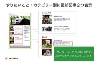 やりたいこと：カテゴリー別に最新記事２つ表示 
SKILLHUB 
「サムネール」や「記事の要約文」 
などのも表示できるようにします 
76 
 