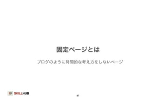 SKILLHUB 
固定ページとは 
ブログのように時間的な考え方をしないページ 
87 
 