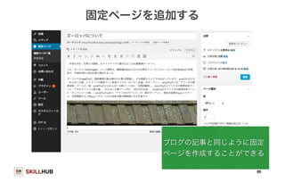 SKILLHUB 
固定ページを追加する 
ブログの記事と同じように固定 
ページを作成することができる 
88 
 