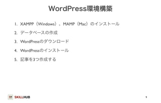 SKILLHUB 
WordPress環境構築 
1. XAMPP（Windows）、MAMP（Mac）のインストール 
2. データベースの作成 
3. WordPressのダウンロード 
4. WordPressのインストール 
5. 記事を3つ作成する 
9 
 