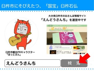 臼杵市にそびえたつ、「国宝」臼杵石仏 
大分県臼杵市のおさんぽ情報サイト 
「えんどうさんち」を運営中です 
臼杵市観光PRキャラクター 
「ほっとさん」 
えんどうさんち検　索
 