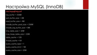 Настройка MySQL (InnoDB) 
key_buffer= 256M 
sort_buffer_size= 4M 
read_buffer_size= 4M 
innodb_buffer_pool_size= 256M 
innodb_log_buffer_size= 8M 
tmp_table_size= 32M 
max_heap_table_size= 32M 
table_cache= 128 
thread_cache= 64 
query_cache_type= 1 
query_cache_limit= 1M 
query_cache_size= 32M  