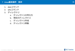 5555
（C） IDC Frontier Inc. All Rights Reserved.
Linux基本操作 目次
1. dateコマンド
2. whoコマンド
3. ディレクトリ
a. ディレクトリの考え方
b. 現在のディレクトリ
c. ディレクトリ作成
d. ディレクトリ移動
 