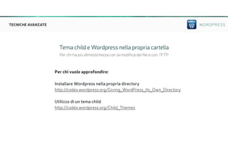 WORDPRESSTECNICHE AVANZATE
Tema child e Wordpress nella propria cartella
Per chi ha più dimestichezza con la modifica dei file e con l’FTP
Per chi vuole approfondire:
Installare Wordpress nella propria directory
http://codex.wordpress.org/Giving_WordPress_Its_Own_Directory
Utilizzo di un tema child
http://codex.wordpress.org/Child_Themes
 