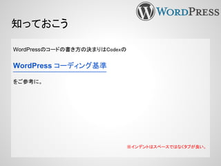 知っておこう
WordPressのコードの書き方の決まりはCodexの
WordPress コーディング基準
をご参考に。
※インデントはスペースではなくタブが良い。
 