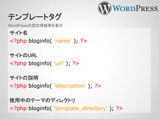 テンプレートタグ
サイト名
<?php bloginfo( 'name' ); ?>
サイトのURL
<?php bloginfo( 'url' ); ?>
サイトの説明
<?php bloginfo( 'description' ); ?>
使用中のテーマのディレクトリ
<?php bloginfo( 'template_directory' ); ?>
WordPressの設定情報等を表示
 