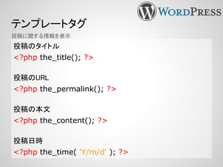 テンプレートタグ
投稿のタイトル
<?php the_title(); ?>
投稿のURL
<?php the_permalink(); ?>
投稿の本文
<?php the_content(); ?>
投稿日時
<?php the_time( 'Y/m/d' ); ?>
投稿に関する情報を表示
 