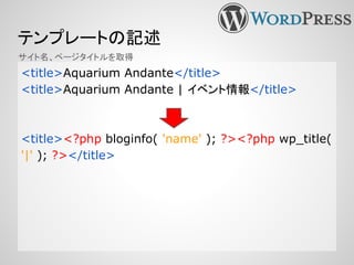 テンプレートの記述
<title>Aquarium Andante</title>
<title>Aquarium Andante | イベント情報</title>
<title><?php bloginfo( 'name' ); ?><?php wp_title(
'|' ); ?></title>
サイト名、ページタイトルを取得
 