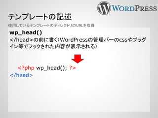 テンプレートの記述
wp_head()
</head>の前に書く（WordPressの管理バーのcssやプラグ
イン等でフックされた内容が表示される）
<?php wp_head(); ?>
</head>
使用しているテンプレートのディレクトリのURLを取得
 