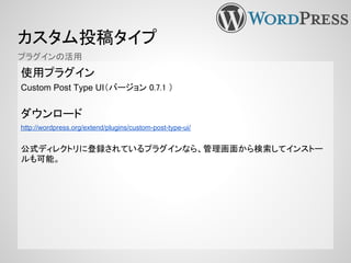 カスタム投稿タイプ
使用プラグイン
Custom Post Type UI（バージョン 0.7.1 ）
ダウンロード
http://wordpress.org/extend/plugins/custom-post-type-ui/
公式ディレクトリに登録されているプラグインなら、管理画面から検索してインストー
ルも可能。
プラグインの活用
 
