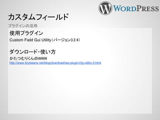 カスタムフィールド
使用プラグイン
Custom Field Gui Utility（バージョン3.2.4）
ダウンロード・使い方
かたつむりくんのWWW
http://www.tinybeans.net/blog/download/wp-plugin/cfg-utility-3.html
プラグインの活用
 