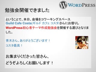 勉強会開催できました
ということで、本日、会場をコワーキングスペース
Guild Cafe Costa(ギルド カフェ コスタ)さんにお借りし
WordPress初心者テーマ作成勉強会を開催する運びとなりま
した。
青木さん、ありがとうございます！
コスタ最高！
お集まりくださった皆さん、
どうぞよろしくお願いします！
 