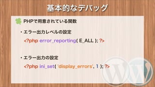  PHPで用意されている関数
・エラー出力レベルの設定
<?php error_reporting( E_ALL ); ?>
・エラー出力の設定
<?php ini_set( 'display_errors', 1 ); ?>
基本的なデバッグ
 