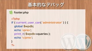 基本的なデバッグ
 footer.php
<?php
if ( current_user_can( 'administrator' ) ) {
global $wpdb;
echo '<pre>';
print_r( $wpdb->queries );
echo '</pre>';
}
?>
 