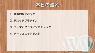 本日の流れ
1. 基本的なデバッグ
2. デバッグプラグイン
3. テーマとプラグインのチェック
4. テーマユニットテスト
 