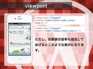 viewport
ただし、初期表示倍率も指定して
あげるとこのような表示になりま
す。
<meta name="viewport"
content="width=device-width, initial-
scale=1" />
<meta name="viewport"
content="width=320px, initial-scale=1" />
 