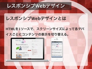 レスポンシブWebデザイン
レスポンシブWebデザインとは
HTMLを1ソースで、スクリーンサイズによって各デバ
イスごとにコンテンツの表示を切り替える。
 