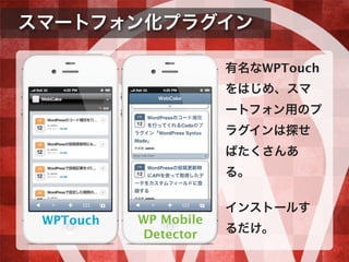 スマートフォン化プラグイン
有名なWPTouch
をはじめ、スマ
ートフォン用のプ
ラグインは探せ
ばたくさんあ
る。
インストールす
るだけ。
WPTouch WP Mobile
Detector
 