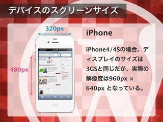 デバイスのスクリーンサイズ
320px
480px
iPhone
iPhone4/4Sの場合、デ
ィスプレイのサイズは
3GSと同じだが、実際の
解像度は960px ×
640px となっている。
 