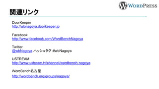 関連リンク
DoorKeeper
http://wbnagoya.doorkeeper.jp
Facebook
http://www.facebook.com/WordBenchNagoya
Twitter
@wbNagoya ハッシュタグ：#wbNagoya
USTREAM
http://www.ustream.tv/channel/wordbench-nagoya
WordBench名古屋
http://wordbench.org/groups/nagoya/
 