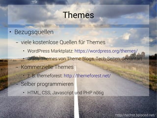 http://techst.bplaced.net/
Themes
● Bezugsquellen
– viele kostenlose Quellen für Themes
● WordPress Marktplatz: https://wordpress.org/themes/
● Gratis-Themes von Theme-Blogs, Tech-Seiten, deviantart
– Kommerzielle Themes
● z. B. themeforest: http://themeforest.net/
– Selber programmieren
● HTML, CSS, Javascript und PHP nötig
 