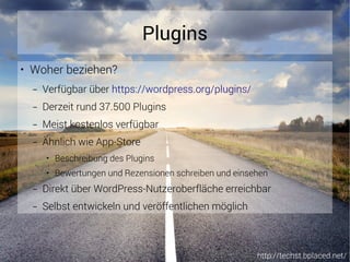 http://techst.bplaced.net/
Plugins
● Woher beziehen?
– Verfügbar über https://wordpress.org/plugins/
– Derzeit rund 37.500 Plugins
– Meist kostenlos verfügbar
– Ähnlich wie App-Store
● Beschreibung des Plugins
● Bewertungen und Rezensionen schreiben und einsehen
– Direkt über WordPress-Nutzeroberfläche erreichbar
– Selbst entwickeln und veröffentlichen möglich
 