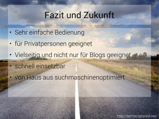 http://techst.bplaced.net/
Fazit und Zukunft
● Sehr einfache Bedienung
● für Privatpersonen geeignet
● Vielseitig und nicht nur für Blogs geeignet
● schnell einsetzbar
● von Haus aus suchmaschinenoptimiert
 