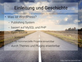 http://techst.bplaced.net/
Einleitung und Geschichte
● Was ist WordPress?
– Publishing System
– basiert auf MySQL und PHP
– Open Source
● kostenlos
● für kommerzielle Projekte einsetzbar
– durch Themes und Plugins erweiterbar
 