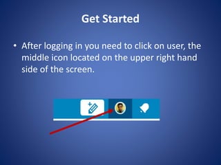 Get Started
? After logging in you need to click on user, the
middle icon located on the upper right hand
side of the screen.