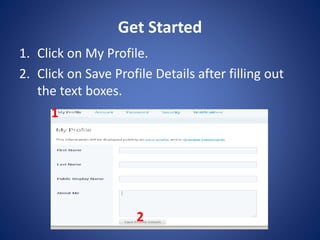 Get Started
1. Click on My Profile.
2. Click on Save Profile Details after filling out
the text boxes.
1
2