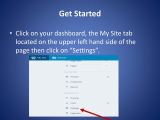 Get Started
? Click on your dashboard, the My Site tab
located on the upper left hand side of the
page then click on “Settings”.