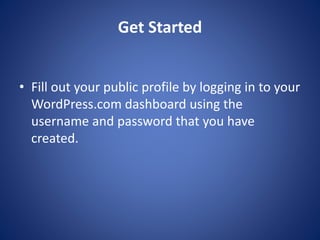 Get Started
? Fill out your public profile by logging in to your
WordPress.com dashboard using the
username and password that you have
created.